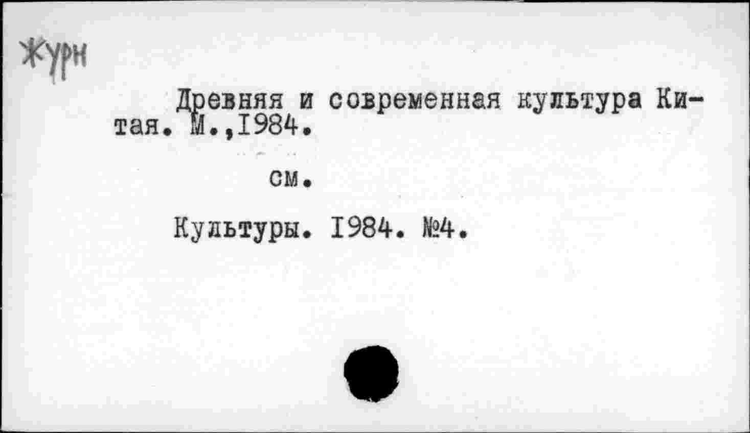 ﻿Жури
Древняя и современная культура Китая. М.,1984.
см.
Культуры. 1984. №4.